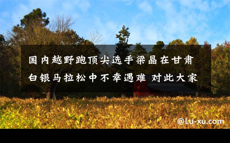 國內越野跑頂尖選手梁晶在甘肅白銀馬拉松中不幸遇難 對此大家怎么看？