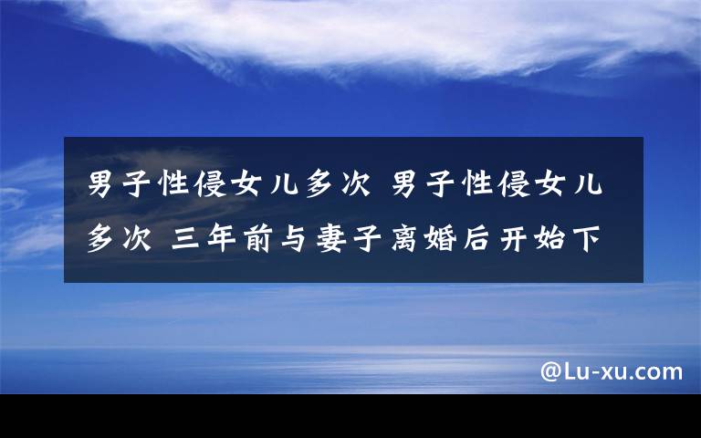 男子性侵女兒多次 男子性侵女兒多次 三年前與妻子離婚后開始下黑手手段殘忍變態(tài)