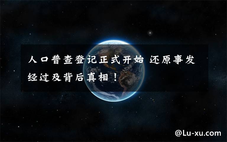 人口普查登記正式開始 還原事發(fā)經(jīng)過及背后真相！