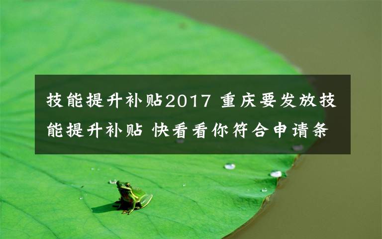 技能提升補貼2017 重慶要發(fā)放技能提升補貼 快看看你符合申請條件嗎