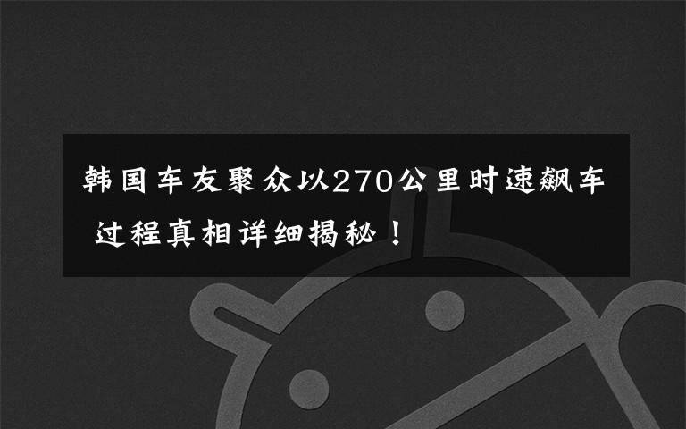 韓國車友聚眾以270公里時速飆車 過程真相詳細揭秘！