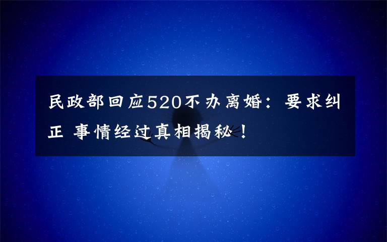 民政部回應(yīng)520不辦離婚：要求糾正 事情經(jīng)過真相揭秘！