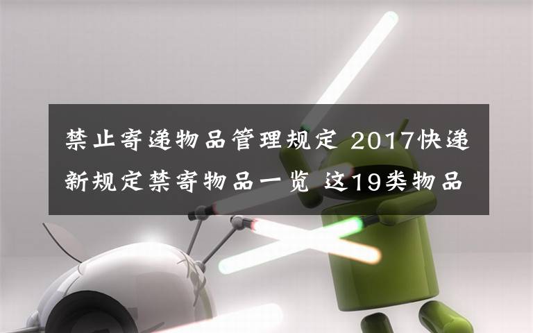 禁止寄遞物品管理規(guī)定 2017快遞新規(guī)定禁寄物品一覽 這19類物品今后不能再郵遞啦