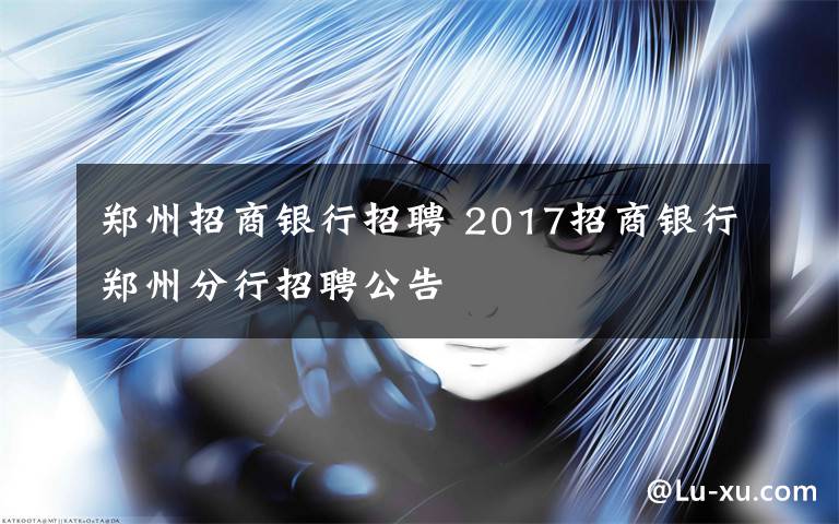 鄭州招商銀行招聘 2017招商銀行鄭州分行招聘公告