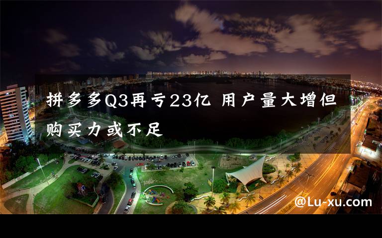 拼多多Q3再虧23億 用戶量大增但購買力或不足