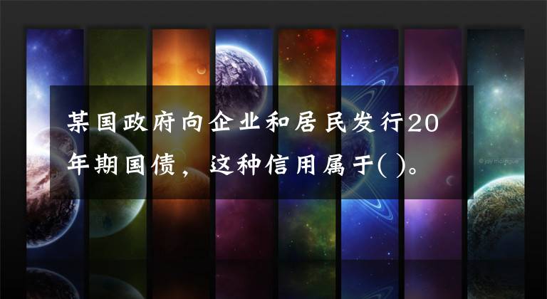 某國(guó)政府向企業(yè)和居民發(fā)行20年期國(guó)債，這種信用屬于( )。