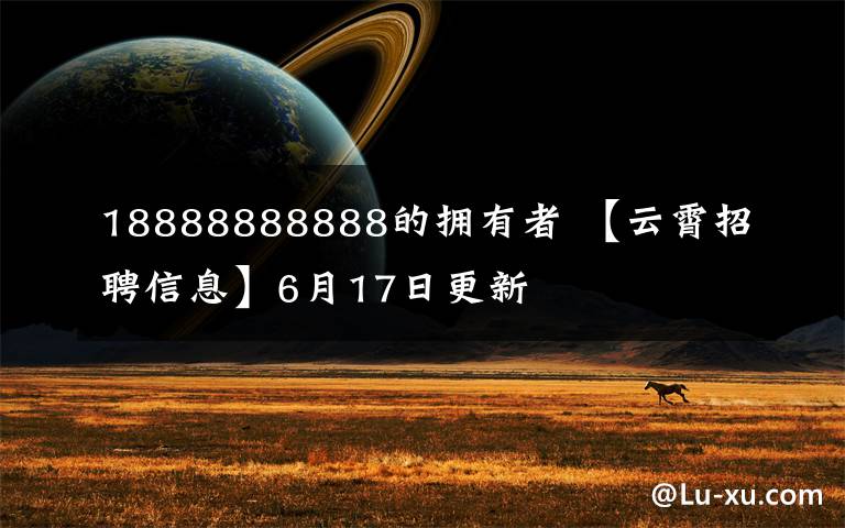 18888888888的擁有者 【云霄招聘信息】6月17日更新