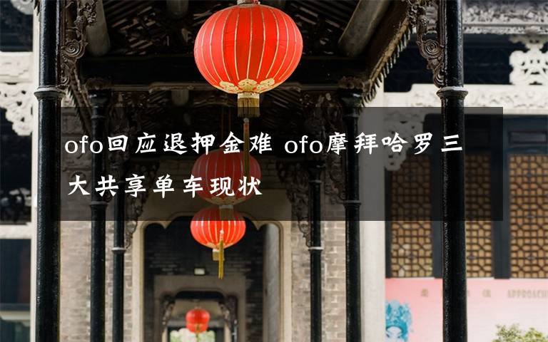 ofo回應(yīng)退押金難 ofo摩拜哈羅三大共享單車現(xiàn)狀