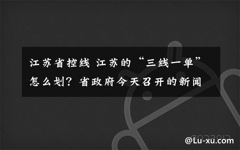 江蘇省控線 江蘇的“三線一單”怎么劃？省政府今天召開的新聞發(fā)布會(huì)告訴你