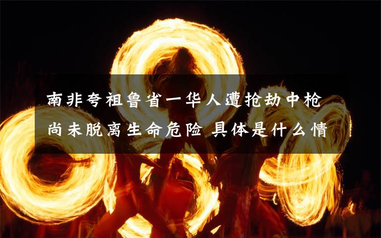 南非夸祖魯省一華人遭搶劫中槍尚未脫離生命危險(xiǎn) 具體是什么情況？