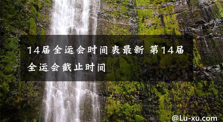 14屆全運(yùn)會(huì)時(shí)間表最新 第14屆全運(yùn)會(huì)截止時(shí)間