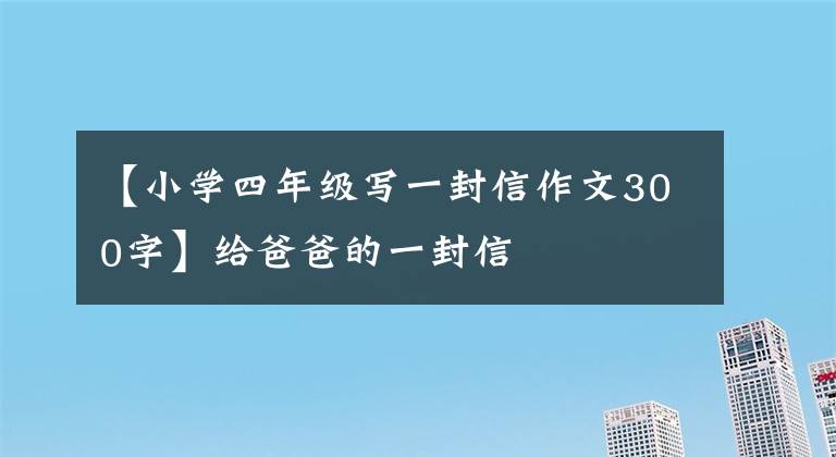 【小學(xué)四年級寫一封信作文300字】給爸爸的一封信