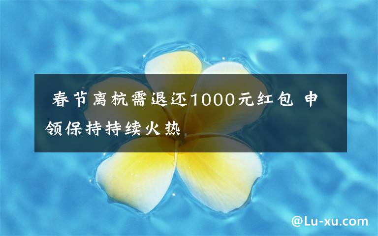  春節(jié)離杭需退還1000元紅包 申領(lǐng)保持持續(xù)火熱