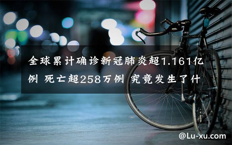 全球累計確診新冠肺炎超1.161億例 死亡超258萬例 究竟發(fā)生了什么?