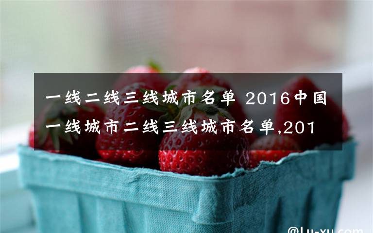 一線二線三線城市名單 2016中國一線城市二線三線城市名單,2016全國一線城市二線三線城市名單