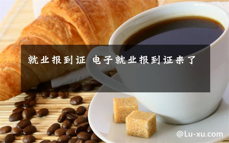 就業(yè)報到證 電子就業(yè)報到證來了