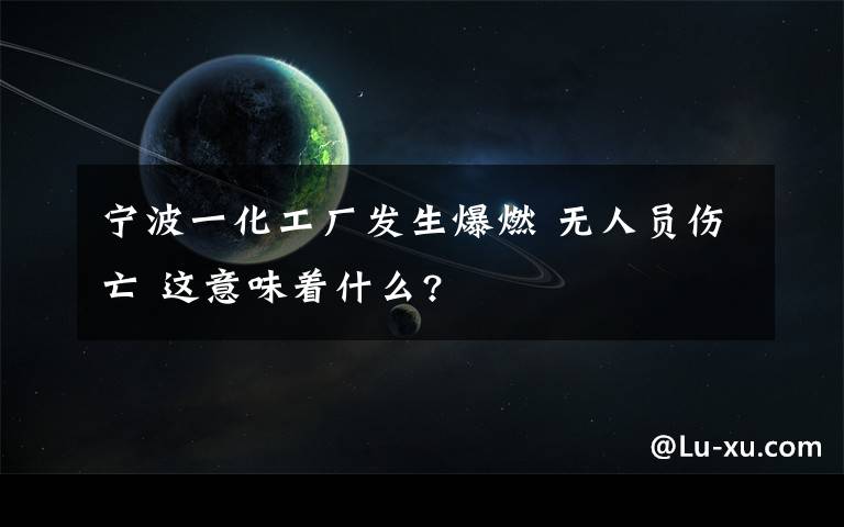 寧波一化工廠發(fā)生爆燃 無人員傷亡 這意味著什么?