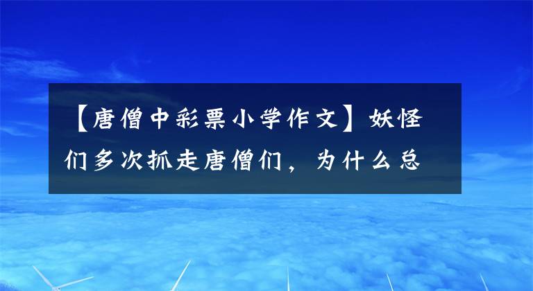 【唐僧中彩票小學(xué)作文】妖怪們多次抓走唐僧們，為什么總是吃不到唐僧肉？看看他帽子上有什么。