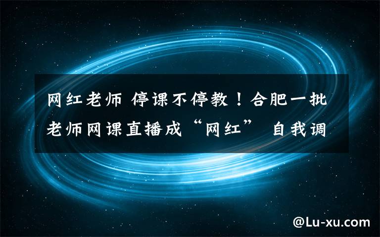 網(wǎng)紅老師 停課不停教！合肥一批老師網(wǎng)課直播成“網(wǎng)紅” 自我調(diào)侃“十八線女主播”