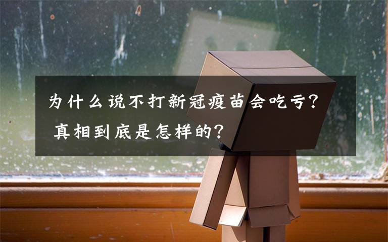 為什么說(shuō)不打新冠疫苗會(huì)吃虧？ 真相到底是怎樣的？