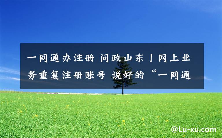 一網(wǎng)通辦注冊(cè) 問政山東丨網(wǎng)上業(yè)務(wù)重復(fù)注冊(cè)賬號(hào) 說好的“一網(wǎng)通辦”呢？省大數(shù)據(jù)局局長：很慚愧