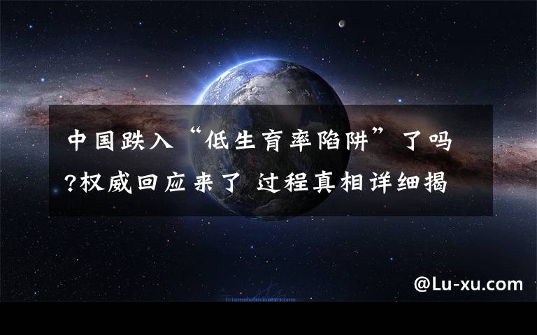 中國(guó)跌入“低生育率陷阱”了嗎?權(quán)威回應(yīng)來(lái)了 過(guò)程真相詳細(xì)揭秘！