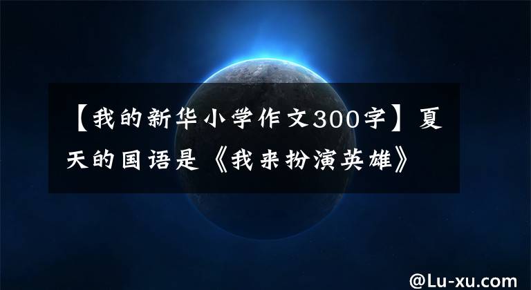 【我的新華小學(xué)作文300字】夏天的國(guó)語(yǔ)是《我來(lái)扮演英雄》，育才小學(xué)的學(xué)生們?cè)谟H子演出中感受到讀書(shū)的美麗