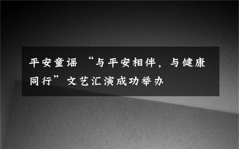 平安童謠 “與平安相伴，與健康同行”文藝匯演成功舉辦