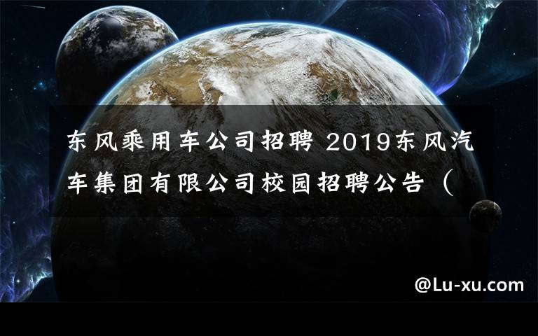 東風乘用車公司招聘 2019東風汽車集團有限公司校園招聘公告（10000人）