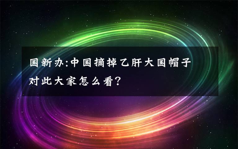 國新辦:中國摘掉乙肝大國帽子 對此大家怎么看？