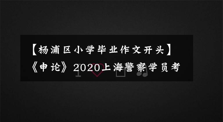 【楊浦區(qū)小學(xué)畢業(yè)作文開頭】《申論》2020上海警察學(xué)員考試閱讀資料：寫作開始技巧你值得擁有