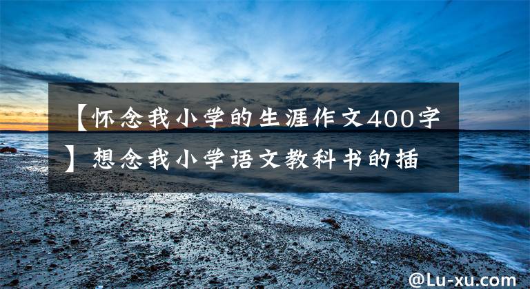 【懷念我小學(xué)的生涯作文400字】想念我小學(xué)語文教科書的插圖