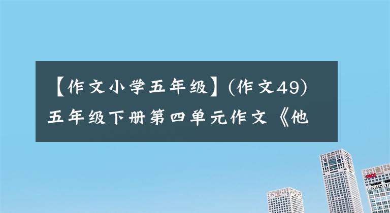 【作文小學五年級】(作文49)五年級下冊第四單元作文《他-達》，集中于收藏學習。