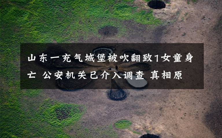 山東一充氣城堡被吹翻致1女童身亡 公安機(jī)關(guān)已介入調(diào)查 真相原來是這樣！