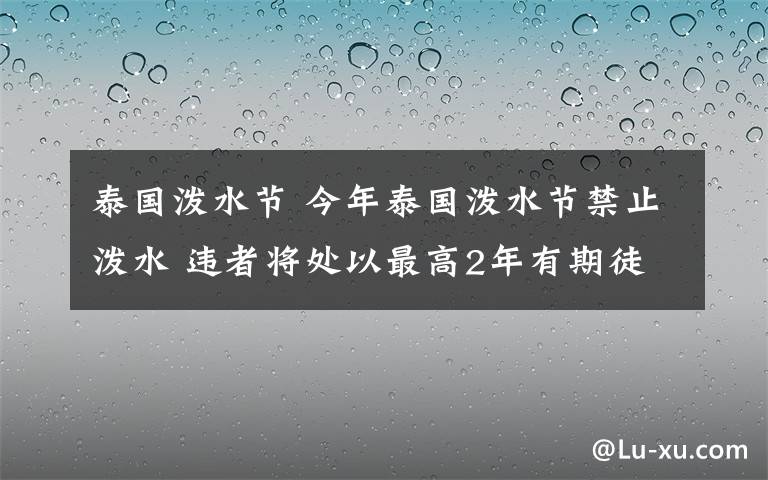 泰國潑水節(jié) 今年泰國潑水節(jié)禁止?jié)娝?違者將處以最高2年有期徒刑