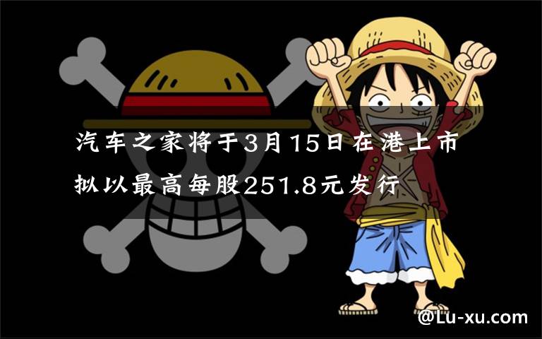  汽車(chē)之家將于3月15日在港上市 擬以最高每股251.8元發(fā)行