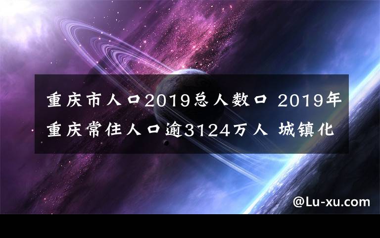 重慶市人口2019總?cè)藬?shù)口 2019年重慶常住人口逾3124萬人 城鎮(zhèn)化進程持續(xù)推進