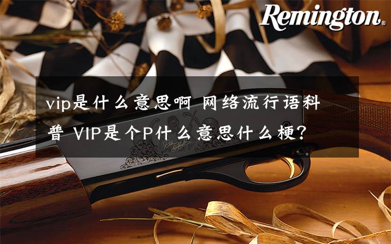 vip是什么意思啊 網(wǎng)絡(luò)流行語(yǔ)科普 VIP是個(gè)P什么意思什么梗？