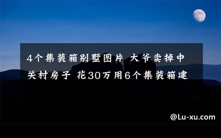 4個集裝箱別墅圖片 大爺賣掉中關(guān)村房子 花30萬用6個集裝箱建別墅