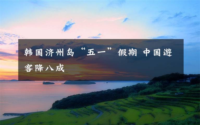 韓國濟州島“五一”假期 中國游客降八成