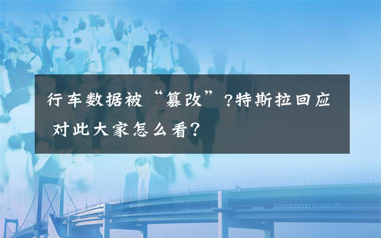 行車數(shù)據(jù)被“篡改”?特斯拉回應(yīng) 對此大家怎么看？