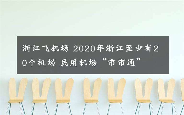 浙江飛機場 2020年浙江至少有20個機場 民用機場“市市通”