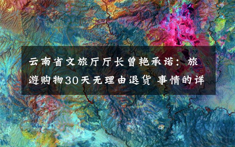 云南省文旅廳廳長曾艷承諾：旅游購物30天無理由退貨 事情的詳情始末是怎么樣了！