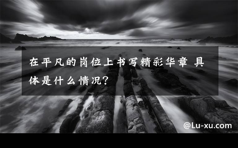 在平凡的崗位上書寫精彩華章 具體是什么情況？