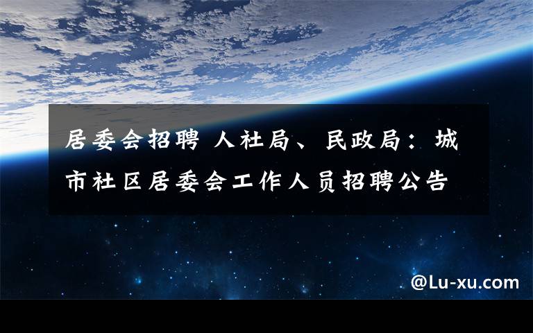 居委會(huì)招聘 人社局、民政局：城市社區(qū)居委會(huì)工作人員招聘公告