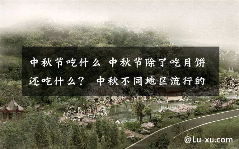 中秋節(jié)吃什么 中秋節(jié)除了吃月餅還吃什么？ 中秋不同地區(qū)流行的傳統(tǒng)美食介紹