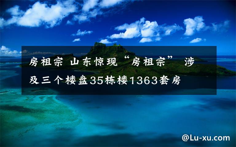 房祖宗 山東驚現(xiàn)“房祖宗” 涉及三個樓盤35棟樓1363套房