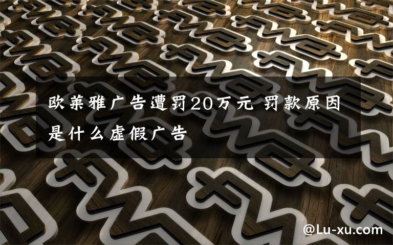 歐萊雅廣告遭罰20萬(wàn)元 罰款原因是什么虛假?gòu)V告