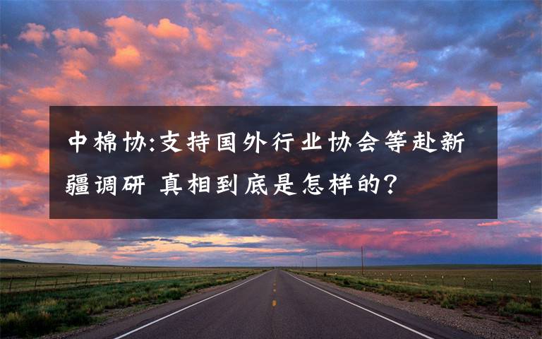 中棉協(xié):支持國外行業(yè)協(xié)會等赴新疆調(diào)研 真相到底是怎樣的？