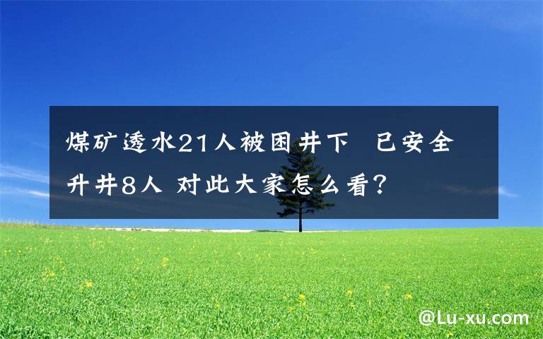 煤礦透水21人被困井下  已安全升井8人 對此大家怎么看？